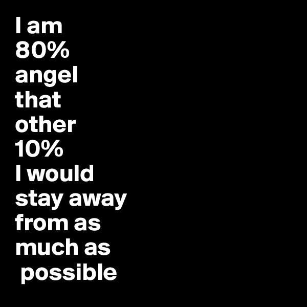 I am 
80% 
angel 
that 
other 
10% 
I would 
stay away 
from as 
much as
 possible