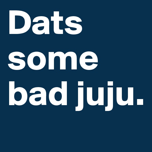 Dats some bad juju.