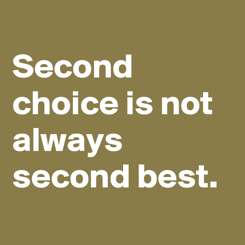 
Second choice is not always second best.
