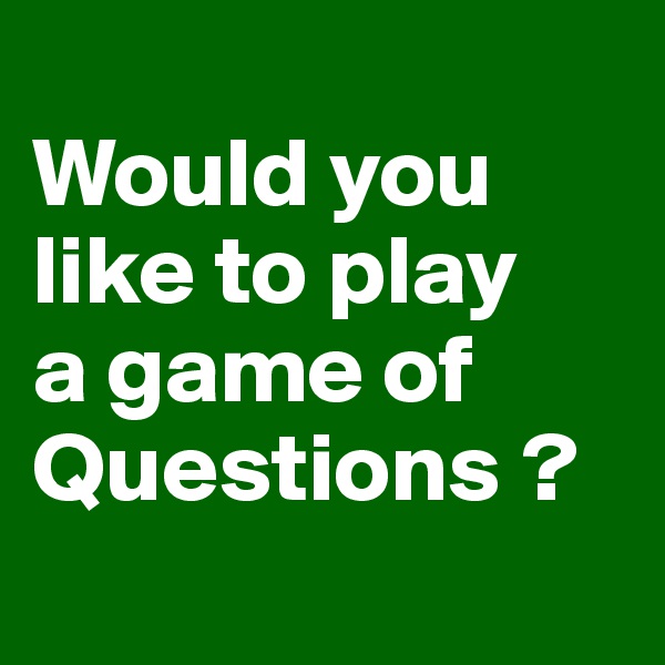 
Would you like to play 
a game of Questions ?
