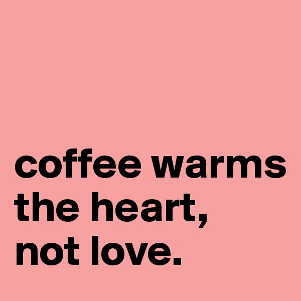 


coffee warms 
the heart, 
not love. 
