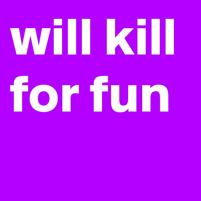 will kill for fun