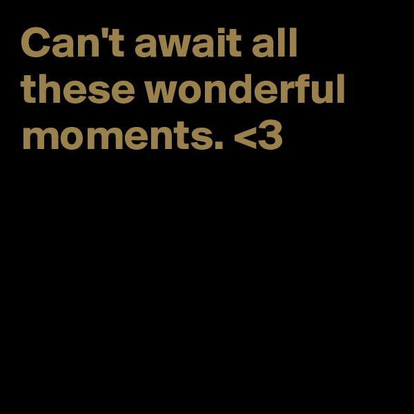 Can't await all these wonderful moments. <3




