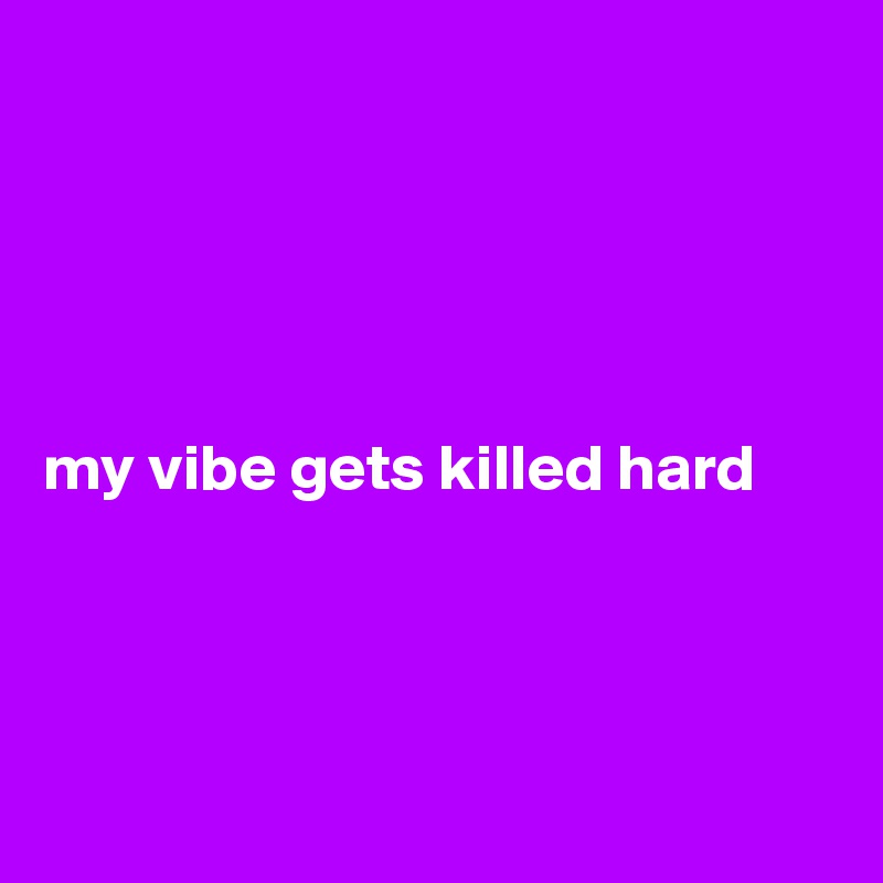 





my vibe gets killed hard




