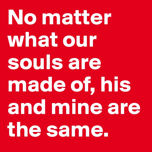 No matter what our souls are made of, his and mine are the same.