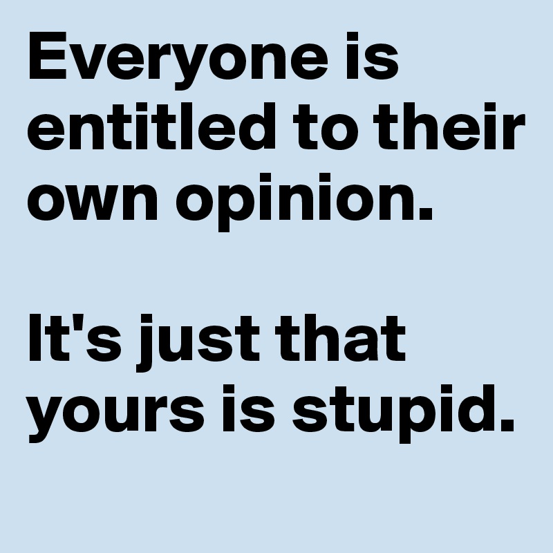 Everyone is entitled to their own opinion.

It's just that yours is stupid.