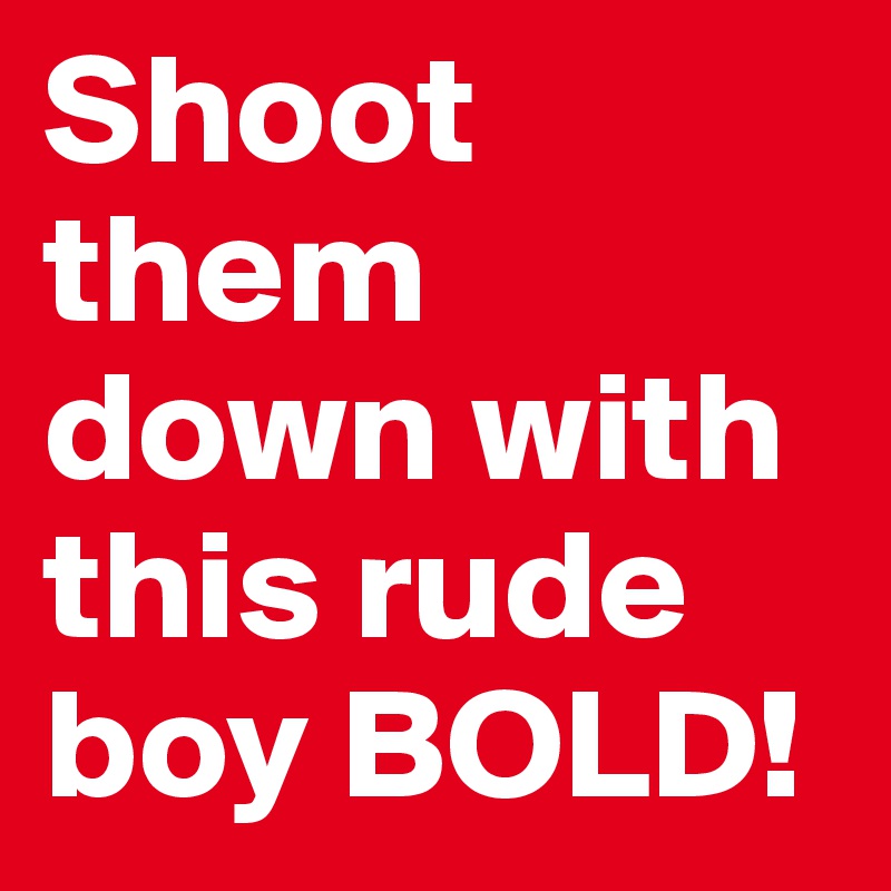 Shoot them down with this rude boy BOLD!