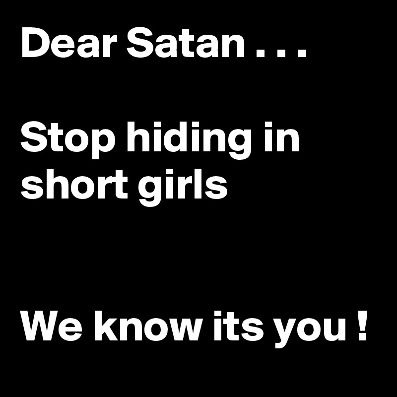 Dear Satan . . .

Stop hiding in short girls


We know its you !