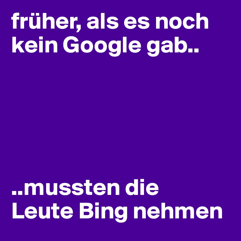 früher, als es noch kein Google gab..





..mussten die 
Leute Bing nehmen