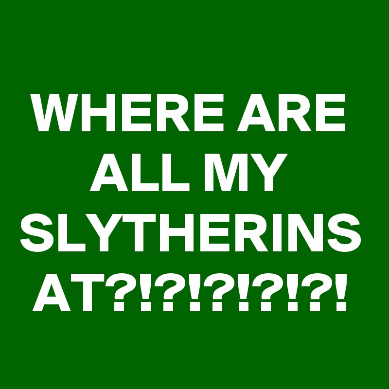 WHERE ARE ALL MY SLYTHERINS AT?!?!?!?!?!