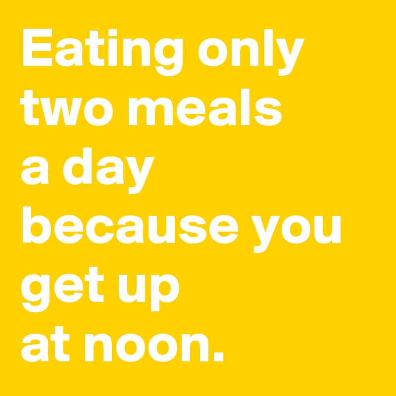 Eating only two meals 
a day because you get up 
at noon.