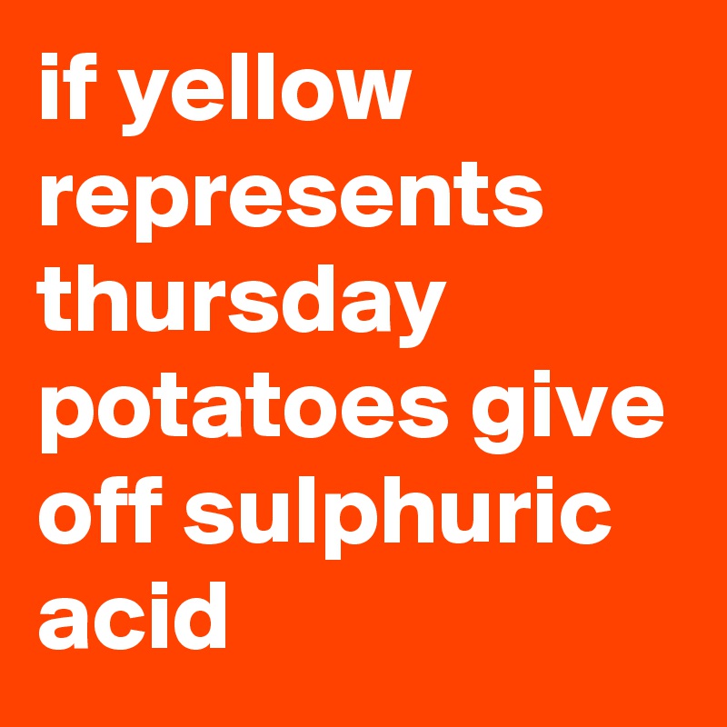 if yellow represents thursday potatoes give off sulphuric acid