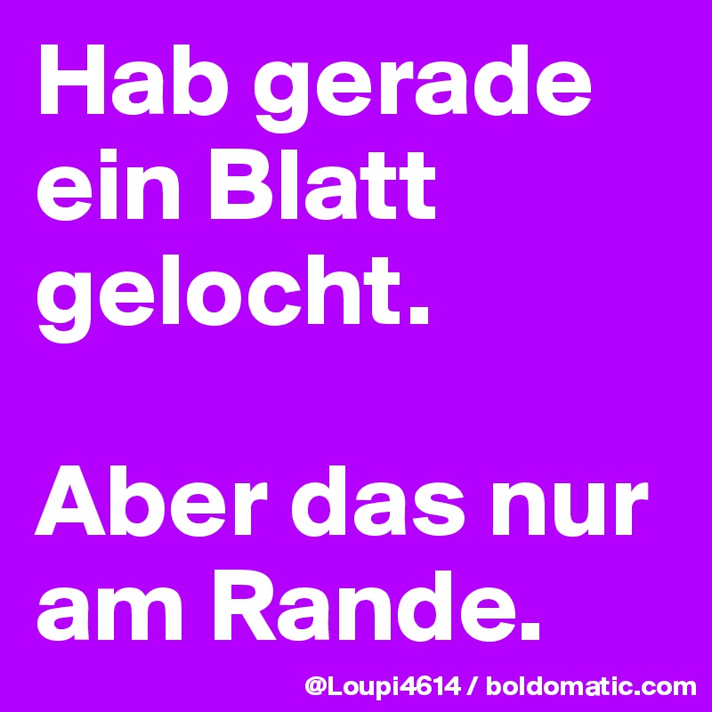 Hab gerade ein Blatt gelocht. 

Aber das nur am Rande.