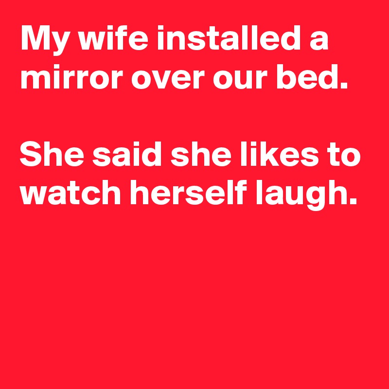 My Wife Installed A Mirror Over Our Bed She Said She Likes To Watch Herself Laugh Post By 7155