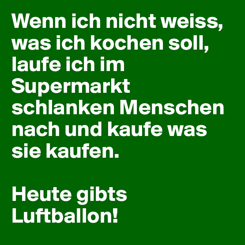 Wenn ich nicht weiss, was ich kochen soll, laufe ich im Supermarkt schlanken Menschen nach und kaufe was sie kaufen.

Heute gibts Luftballon!