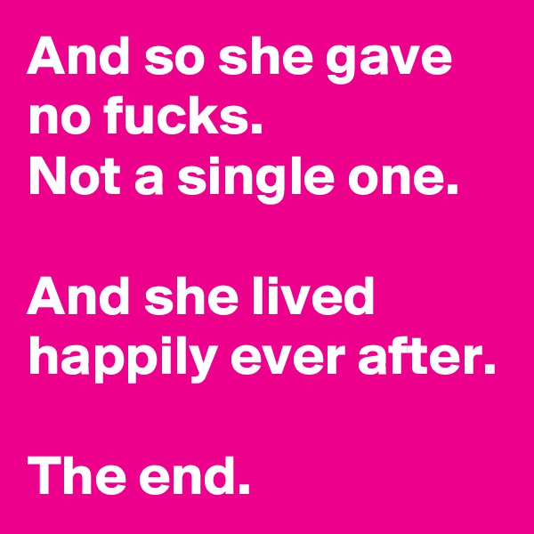 And so she gave no fucks.
Not a single one.

And she lived happily ever after.

The end.