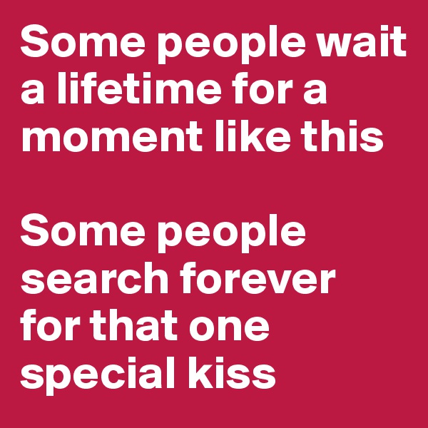 Some people wait a lifetime for a moment like this

Some people search forever  for that one special kiss