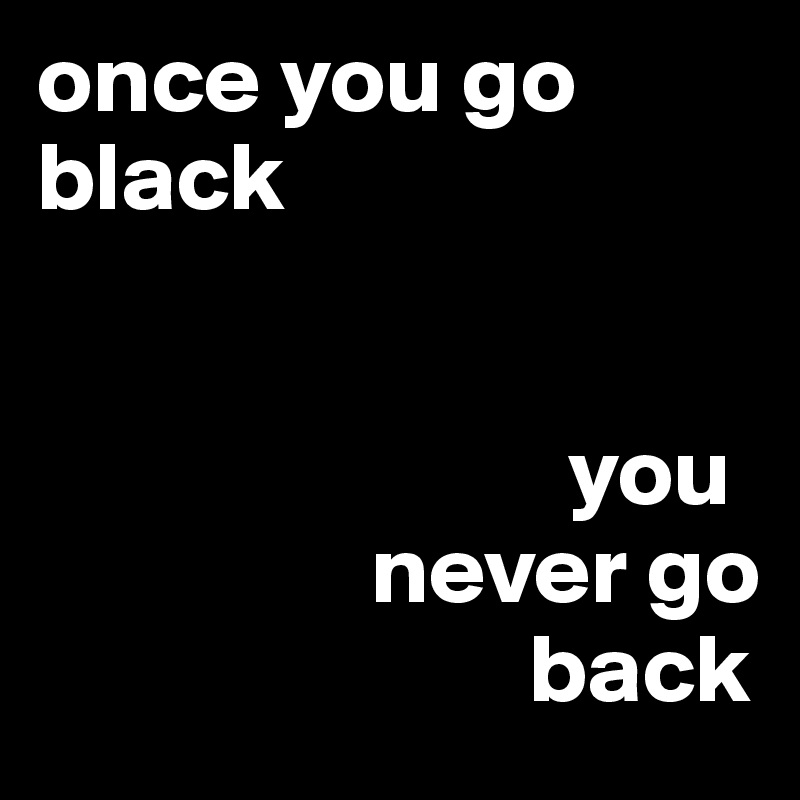 When u go black u never go back