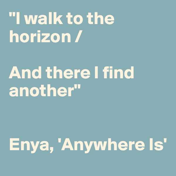"I walk to the horizon /

And there I find another"


Enya, 'Anywhere Is'
