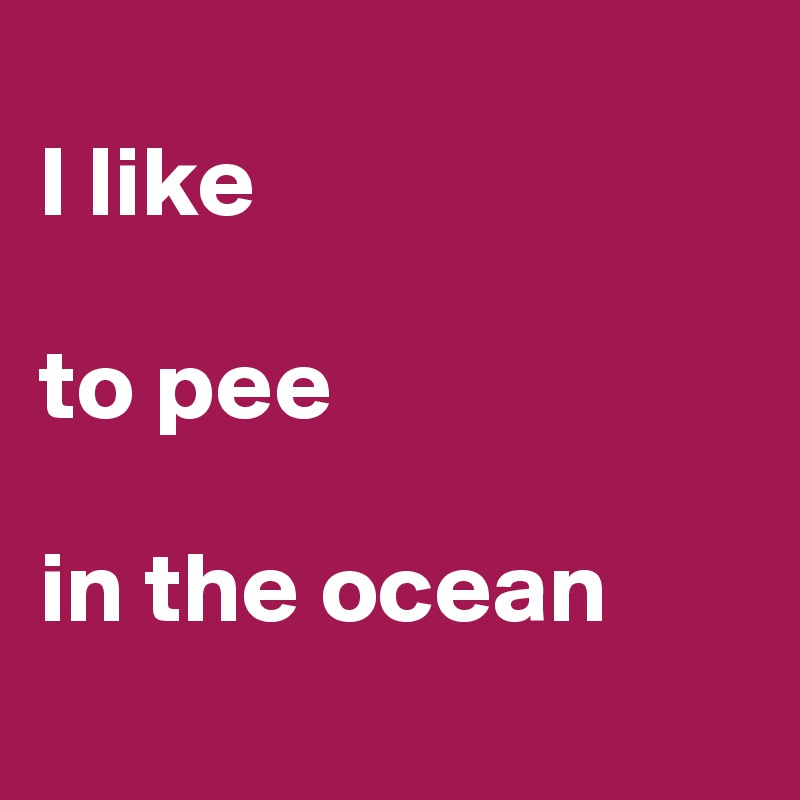 
I like 

to pee 

in the ocean
