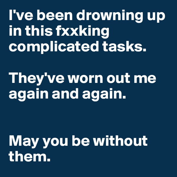 I've been drowning up in this fxxking complicated tasks.

They've worn out me again and again.


May you be without them.