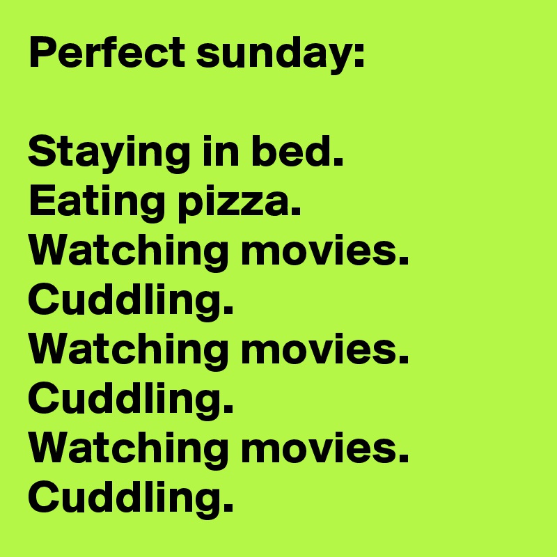 Perfect sunday:

Staying in bed.
Eating pizza.
Watching movies.
Cuddling.
Watching movies.
Cuddling.
Watching movies.
Cuddling.