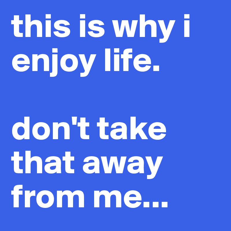 this is why i enjoy life.

don't take that away from me...