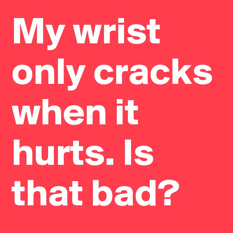 My wrist only cracks when it hurts. Is that bad?