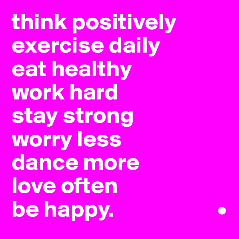 think positively
exercise daily
eat healthy
work hard
stay strong
worry less
dance more
love often
be happy.                      •