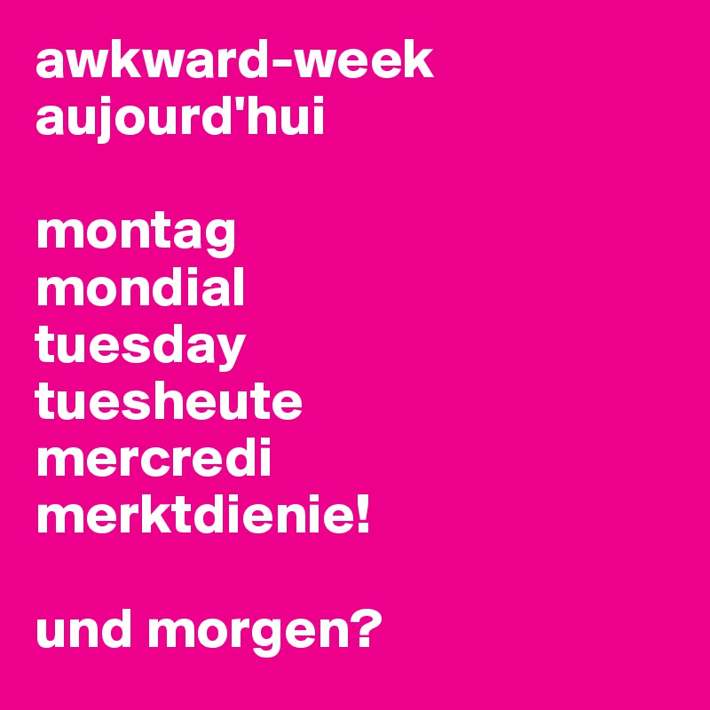 awkward-week
aujourd'hui

montag
mondial
tuesday
tuesheute
mercredi
merktdienie!

und morgen? 