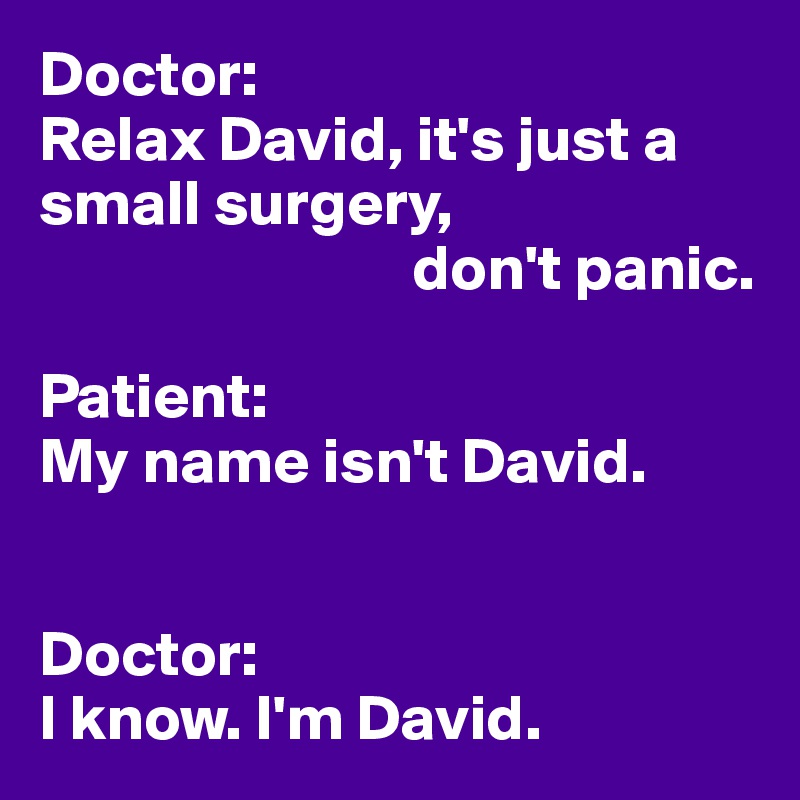 Doctor:
Relax David, it's just a small surgery,
                             don't panic.

Patient:
My name isn't David.


Doctor:
I know. I'm David.