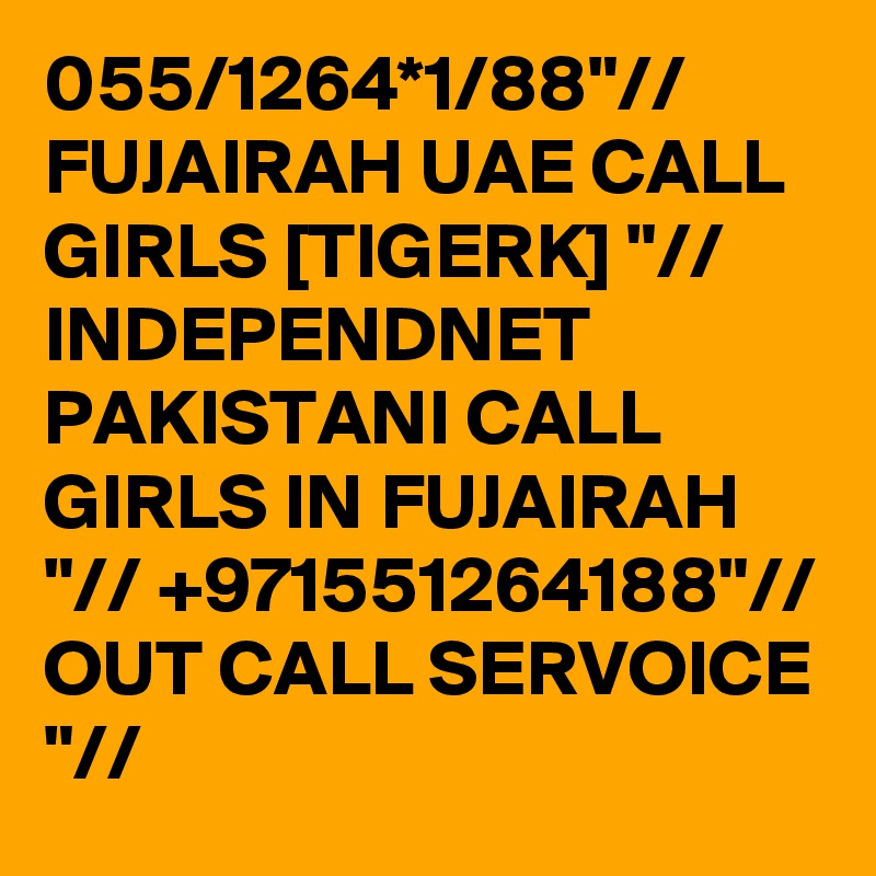 055/1264*1/88"// FUJAIRAH UAE CALL GIRLS [TIGERK] "// INDEPENDNET PAKISTANI CALL GIRLS IN FUJAIRAH "// +971551264188"// OUT CALL SERVOICE "// 