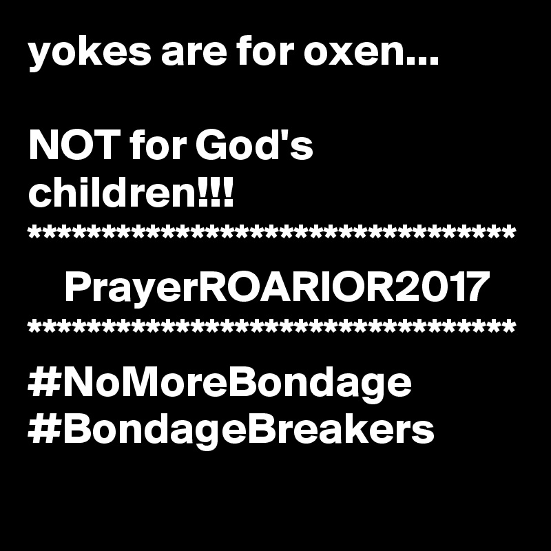 yokes are for oxen...

NOT for God's children!!!
*********************************
    PrayerROARIOR2017
*********************************
#NoMoreBondage
#BondageBreakers
