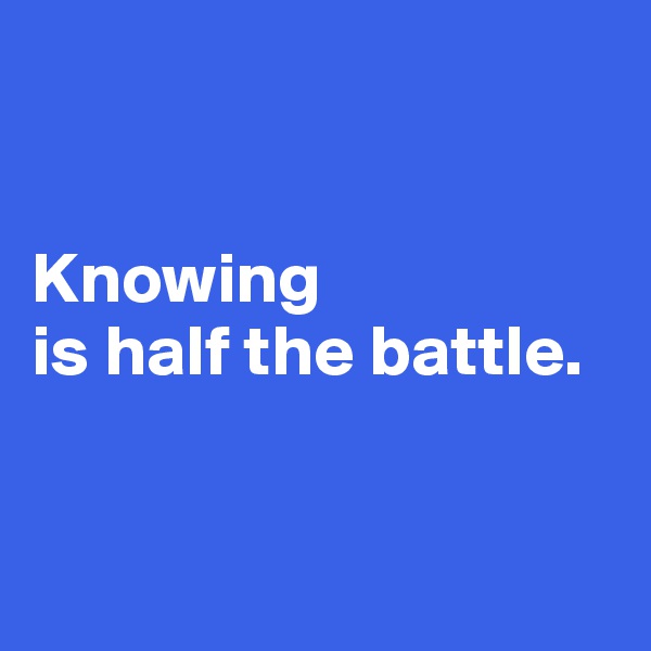 


Knowing 
is half the battle. 


