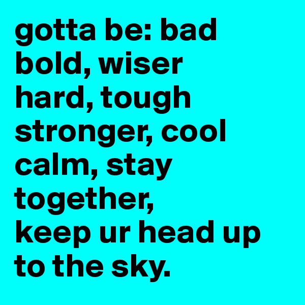 gotta be: bad bold, wiser
hard, tough stronger, cool calm, stay together,
keep ur head up to the sky.