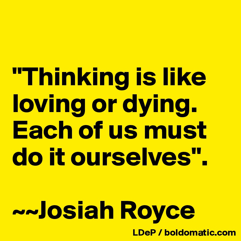 

"Thinking is like loving or dying. Each of us must do it ourselves".

~~Josiah Royce