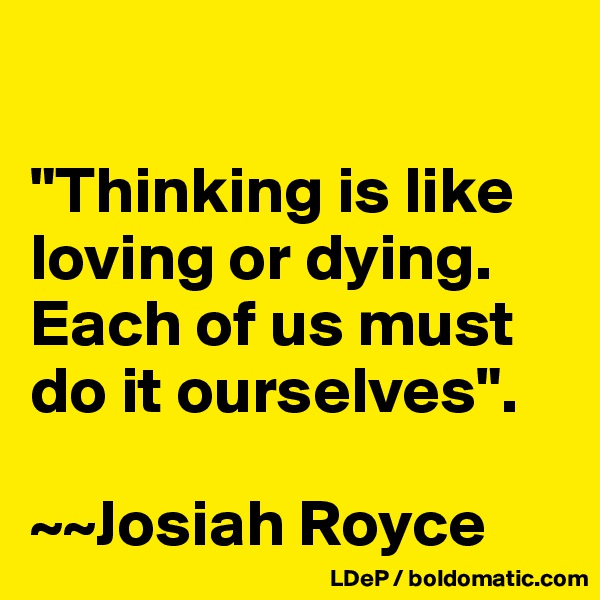 

"Thinking is like loving or dying. Each of us must do it ourselves".

~~Josiah Royce