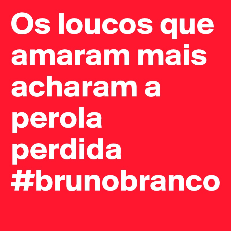 Os loucos que amaram mais acharam a perola perdida
#brunobranco