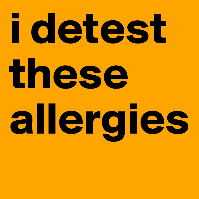 i detest these allergies