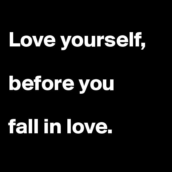 
Love yourself, 

before you 

fall in love. 
