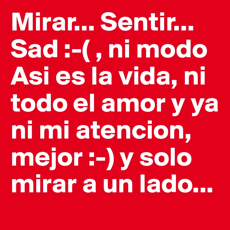 Mirar... Sentir... Sad :-( , ni modo Asi es la vida, ni todo el amor y ya ni mi atencion, mejor :-) y solo mirar a un lado... 