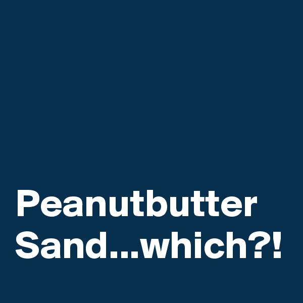



Peanutbutter Sand...which?!