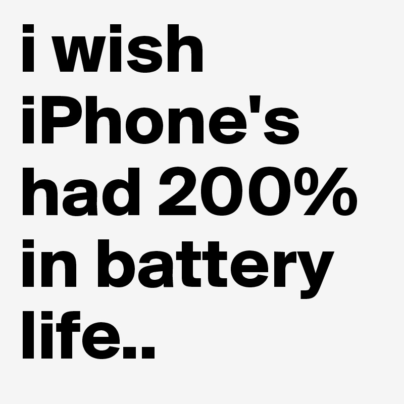 i wish iPhone's had 200% in battery life..