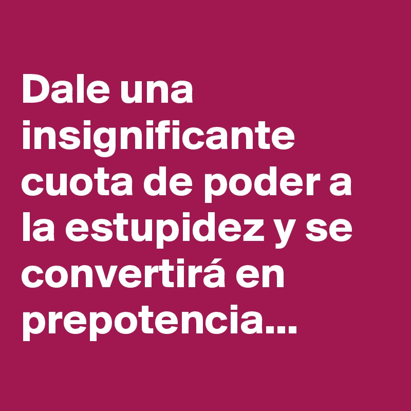 
Dale una insignificante cuota de poder a la estupidez y se convertirá en prepotencia...
