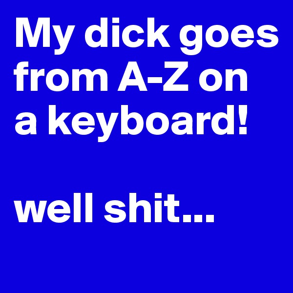 My dick goes from A-Z on a keyboard! 

well shit... 