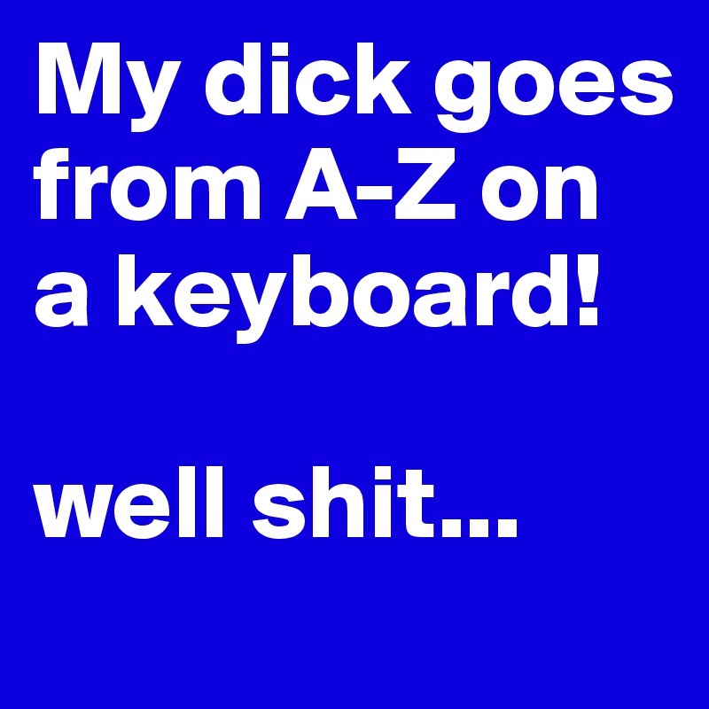 My dick goes from A-Z on a keyboard! 

well shit... 