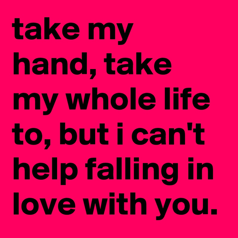 take my hand, take my whole life to, but i can't help falling in love with you.