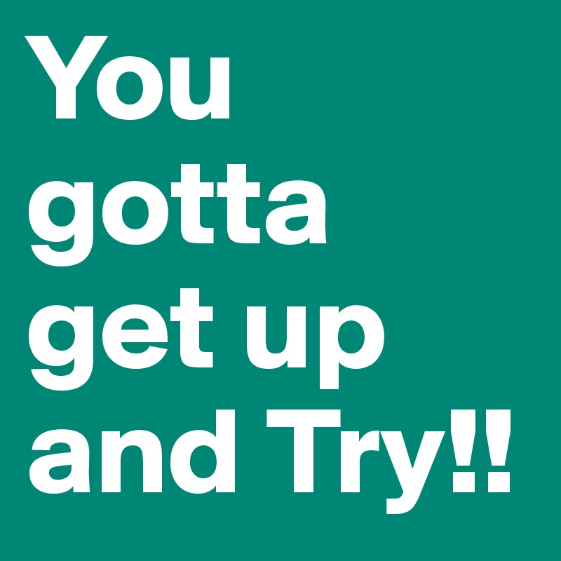 You gotta get up and Try!!