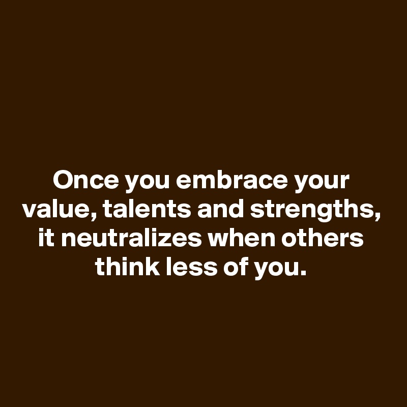 




Once you embrace your value, talents and strengths, it neutralizes when others think less of you.


