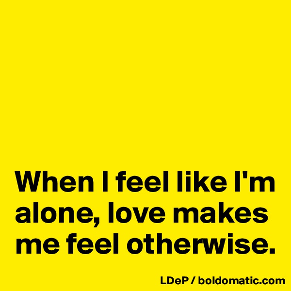 




When I feel like I'm alone, love makes me feel otherwise. 